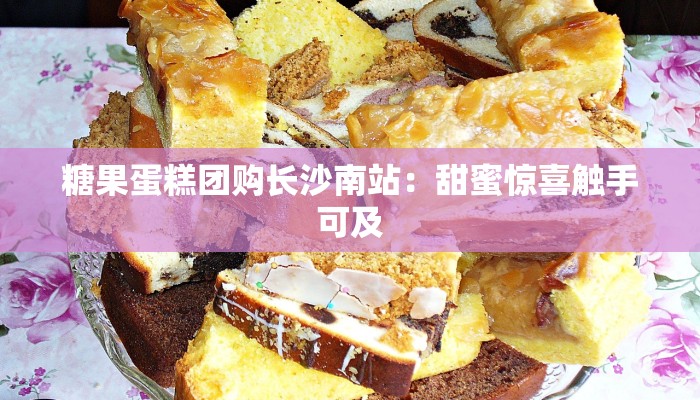 糖果蛋糕团购长沙南站：甜蜜惊喜触手可及