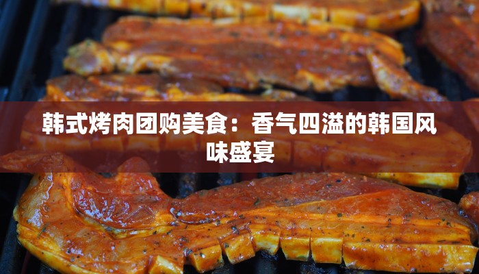 韩式烤肉团购美食：香气四溢的韩国风味盛宴