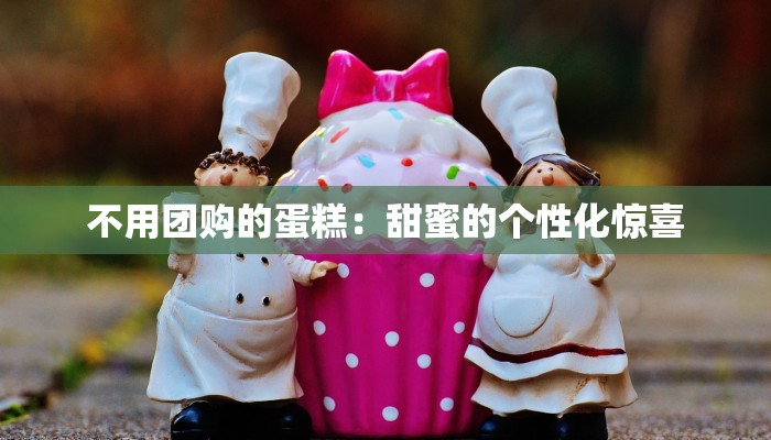 不用团购的蛋糕：甜蜜的个性化惊喜