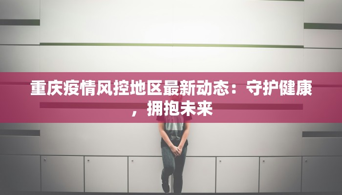 重庆疫情风控地区最新动态：守护健康，拥抱未来