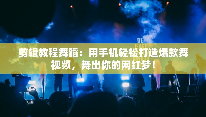 剪辑教程舞蹈：用手机轻松打造爆款舞视频，舞出你的网红梦！