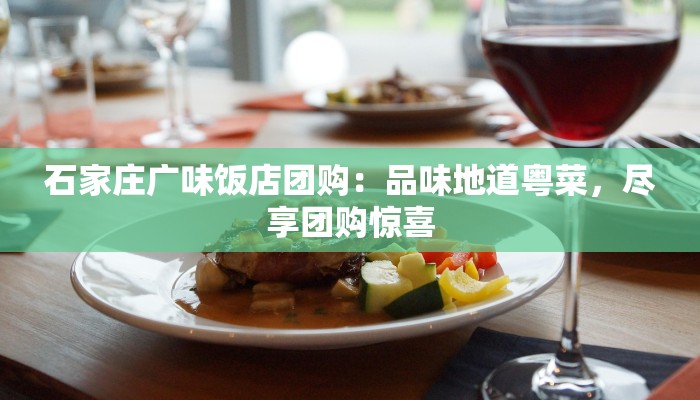 石家庄广味饭店团购：品味地道粤菜，尽享团购惊喜