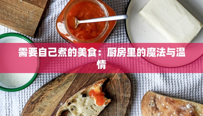 需要自己煮的美食：厨房里的魔法与温情
