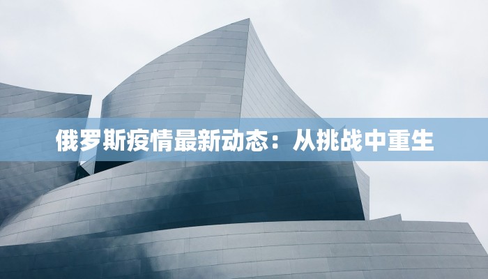 俄罗斯疫情最新动态：从挑战中重生
