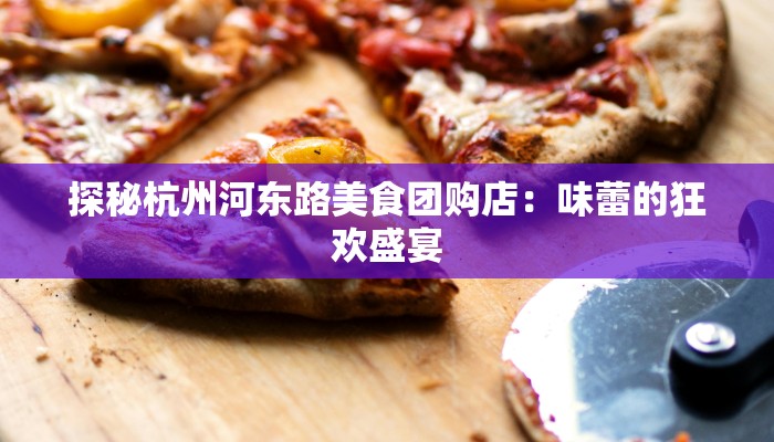 探秘杭州河东路美食团购店：味蕾的狂欢盛宴