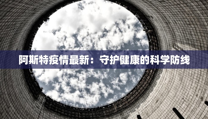 阿斯特疫情最新：守护健康的科学防线
