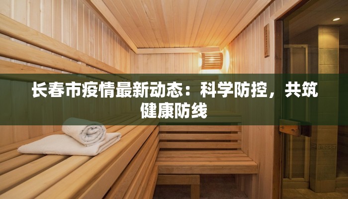 长春市疫情最新动态：科学防控，共筑健康防线