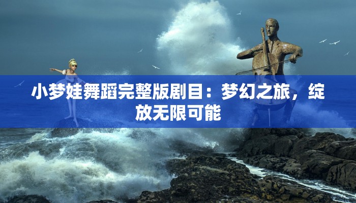 小梦娃舞蹈完整版剧目：梦幻之旅，绽放无限可能