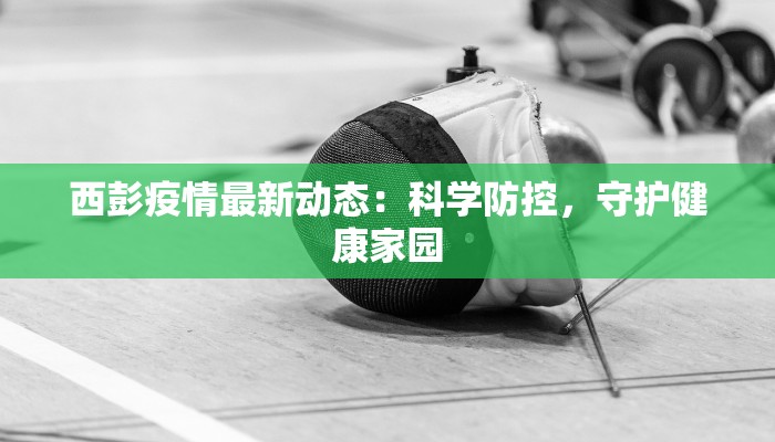 西彭疫情最新动态：科学防控，守护健康家园