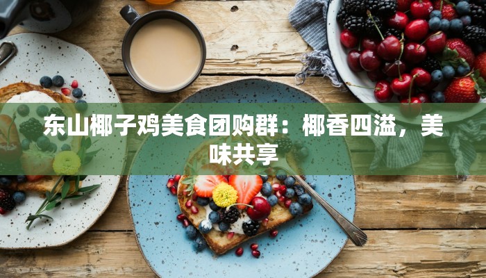 东山椰子鸡美食团购群：椰香四溢，美味共享