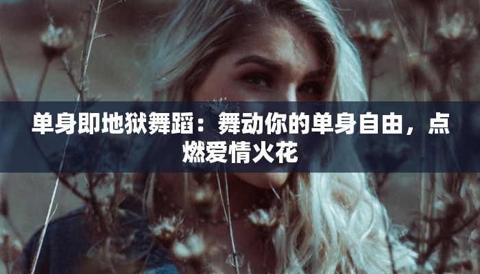 单身即地狱舞蹈：舞动你的单身自由，点燃爱情火花