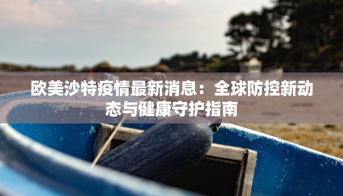 欧美沙特疫情最新消息：全球防控新动态与健康守护指南