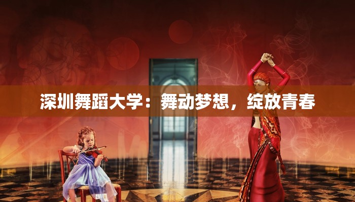 深圳舞蹈大学:舞动梦想,绽放青春 深圳舞蹈大学:舞动梦想,绽放青春
