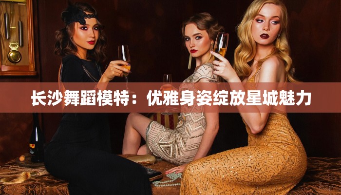 长沙舞蹈模特：优雅身姿绽放星城魅力