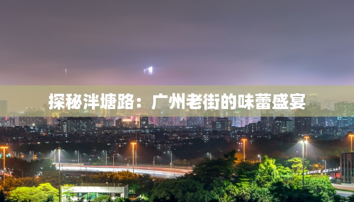 探秘泮塘路：广州老街的味蕾盛宴