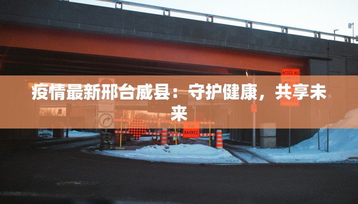 疫情最新邢台威县：守护健康，共享未来