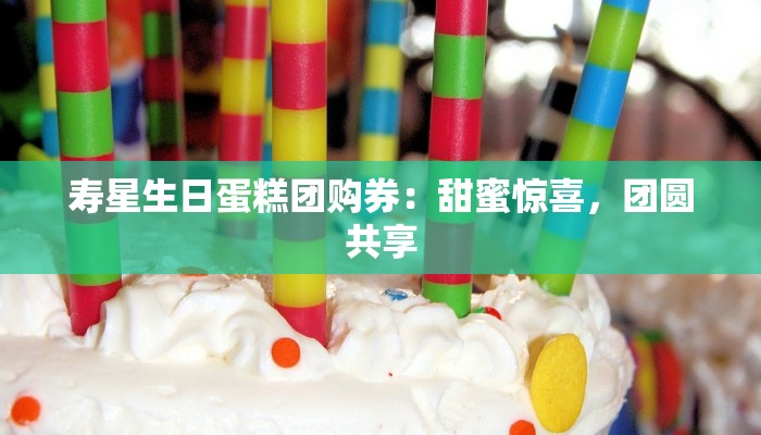 寿星生日蛋糕团购券：甜蜜惊喜，团圆共享