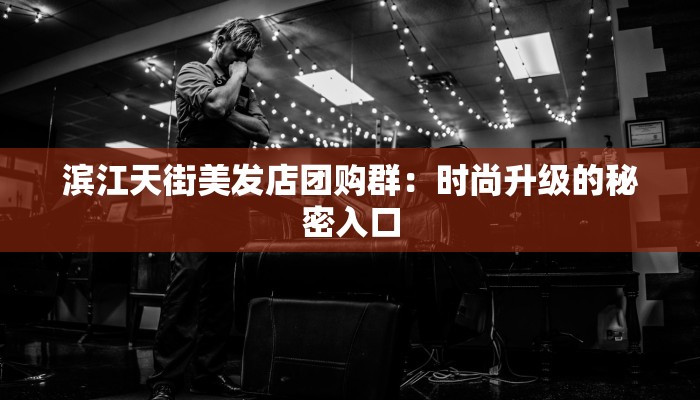 滨江天街美发店团购群：时尚升级的秘密入口