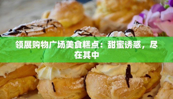 领展购物广场美食糕点：甜蜜诱惑，尽在其中