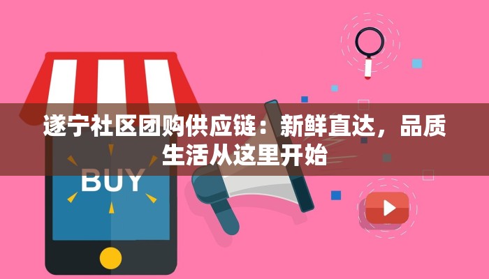 遂宁社区团购供应链：新鲜直达，品质生活从这里开始