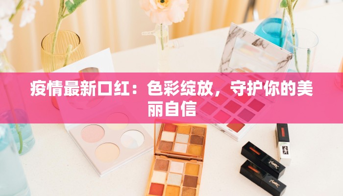 疫情最新口红：色彩绽放，守护你的美丽自信