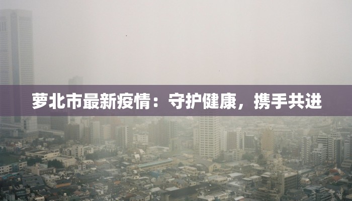 萝北市最新疫情：守护健康，携手共进