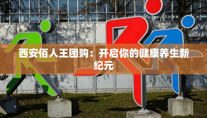 西安佰人王团购：开启你的健康养生新纪元