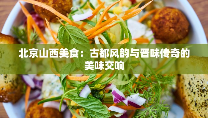 北京山西美食：古都风韵与晋味传奇的美味交响