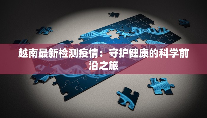 越南最新检测疫情：守护健康的科学前沿之旅