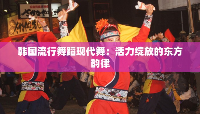 韩国流行舞蹈现代舞：活力绽放的东方韵律
