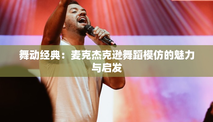 舞动经典：麦克杰克逊舞蹈模仿的魅力与启发