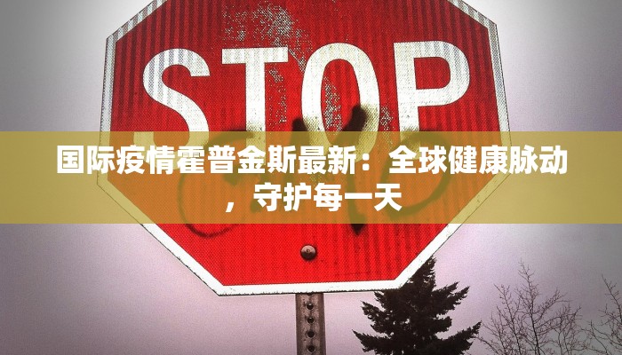 国际疫情霍普金斯最新：全球健康脉动，守护每一天