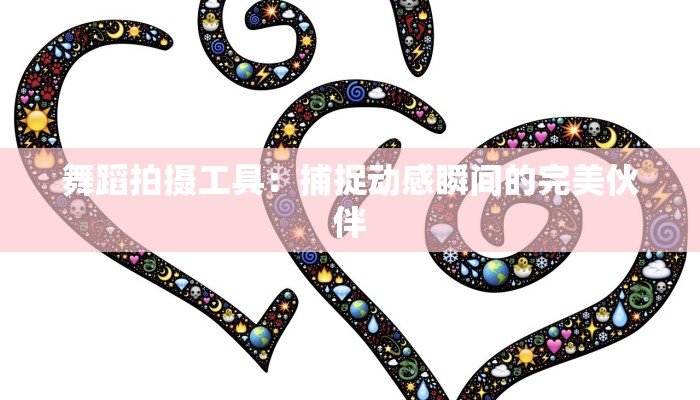 舞蹈拍摄工具：捕捉动感瞬间的完美伙伴